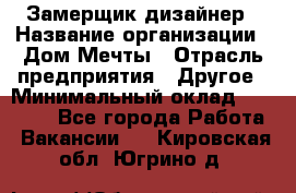 Замерщик-дизайнер › Название организации ­ Дом Мечты › Отрасль предприятия ­ Другое › Минимальный оклад ­ 30 000 - Все города Работа » Вакансии   . Кировская обл.,Югрино д.